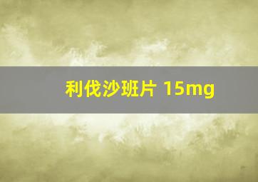 利伐沙班片 15mg